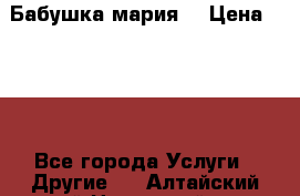 Бабушка мария  › Цена ­ 500 - Все города Услуги » Другие   . Алтайский край,Новоалтайск г.